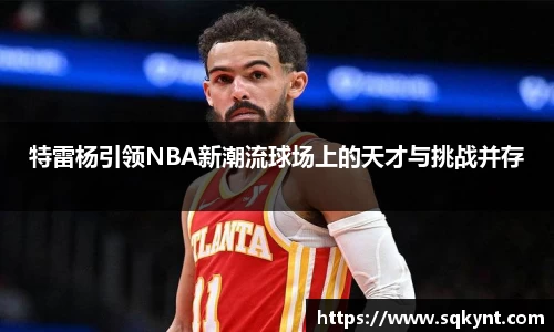 特雷杨引领NBA新潮流球场上的天才与挑战并存