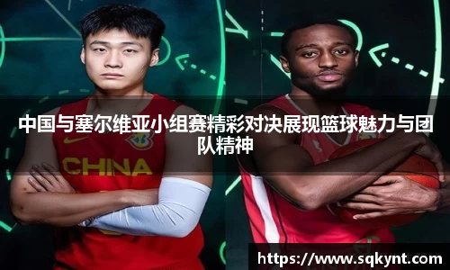 中国与塞尔维亚小组赛精彩对决展现篮球魅力与团队精神