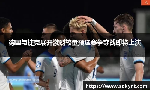 德国与捷克展开激烈较量预选赛争夺战即将上演