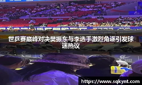 世乒赛巅峰对决樊振东与李选手激烈角逐引发球迷热议