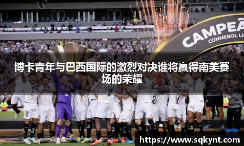 博卡青年与巴西国际的激烈对决谁将赢得南美赛场的荣耀