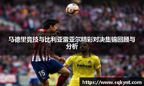 马德里竞技与比利亚雷亚尔精彩对决集锦回顾与分析