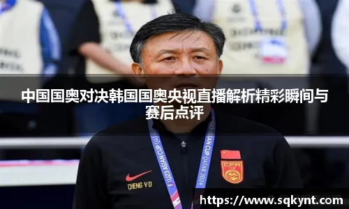 中国国奥对决韩国国奥央视直播解析精彩瞬间与赛后点评
