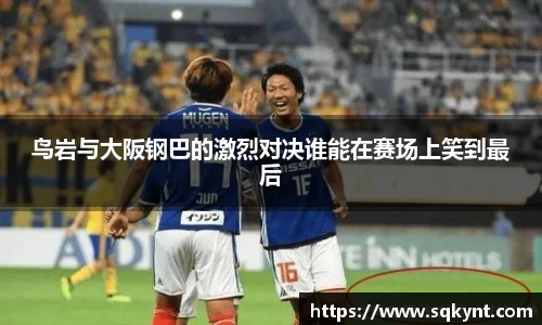 鸟岩与大阪钢巴的激烈对决谁能在赛场上笑到最后