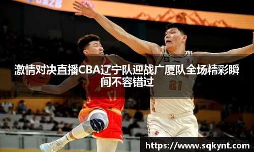激情对决直播CBA辽宁队迎战广厦队全场精彩瞬间不容错过