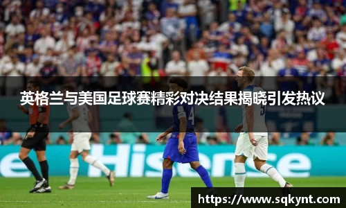 英格兰与美国足球赛精彩对决结果揭晓引发热议